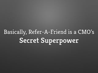 Basically, Refer-A-Friend is a CMO’s
Secret Superpower
 