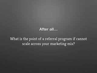 After all…
What is the point of a referral program if cannot
scale across your marketing mix?
 