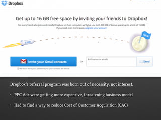 Dropbox’s referral program was born out of necessity, not interest.
• PPC Ads were getting more expensive, threatening business model
• Had to find a way to reduce Cost of Customer Acquisition (CAC)
 