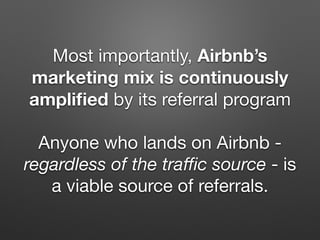 Most importantly, Airbnb’s
marketing mix is continuously
ampliﬁed by its referral program

Anyone who lands on Airbnb -
regardless of the traﬃc source - is
a viable source of referrals.
 