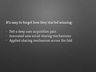 It’s easy to forget how they started winning:
• Felt a deep user acquisition pain
• Innovated new social sharing mechanisms
• Applied sharing mechanism across the fold
 