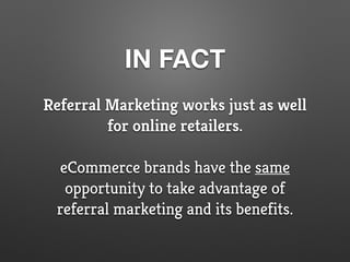 IN FACT
Referral Marketing works just as well
for online retailers.
eCommerce brands have the same
opportunity to take advantage of
referral marketing and its benefits.
 