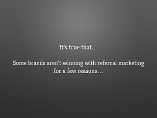 It’s true that…
Some brands aren’t winning with referral marketing
for a few reasons…
 