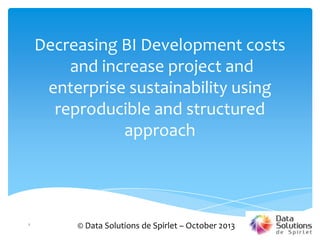 Decreasing BI Development costs
and increase project and
enterprise sustainability using
reproducible and structured
approach

1

© Data Solutions de Spirlet – October 2013

 