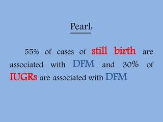 Pearl:
55% of cases of still birth are
associated with DFM and 30% of
IUGRs are associated with DFM
 