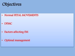 Objectives
• Normal FETAL MOVEMENTS
• DFMC
• Factors affecting FM
• Optimal management
 