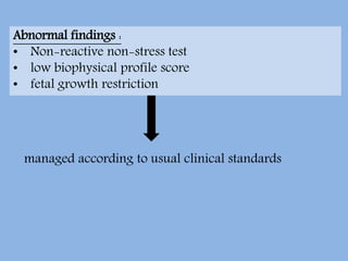 Abnormal findings :
• Non-reactive non-stress test
• low biophysical profile score
• fetal growth restriction
managed according to usual clinical standards
 