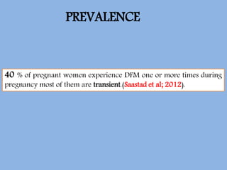 PREVALENCE
40 % of pregnant women experience DFM one or more times during
pregnancy most of them are transient.(Saastad et al; 2012).
 