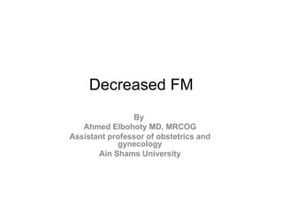 Decreased FM
By
Ahmed Elbohoty MD, MRCOG
Assistant professor of obstetrics and
gynecology
Ain Shams University
 