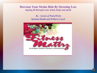 Decrease Your Stroke Risk By Stressing Less
staying fit through your mind, body and spirit
By – Lynnis of PraiseWorks
Spiritual Health and Wellness Coach
 