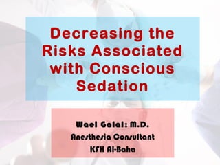 Decreasing the
Risks Associated
with Conscious
Sedation
Wael Galal; M.D.
Anesthesia Consultant
KFH Al-Baha
 