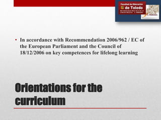 Orientations for the
curriculum
• In accordance with Recommendation 2006/962 / EC of
the European Parliament and the Council of
18/12/2006 on key competences for lifelong learning
 