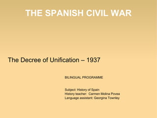 THE SPANISH CIVIL WAR
The Decree of Unification – 1937
BILINGUAL PROGRAMME
Subject: History of Spain
History teacher: Carmen Molina Povea
Language assistant: Georgina Townley
 