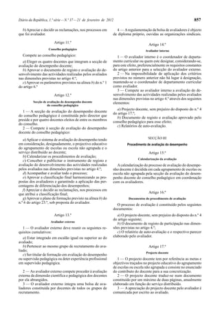 Diário da República, 1.ª série—N.º 37—21 de fevereiro de 2012 857
b)Apreciar e decidir as reclamações, nos processos em
que foi avaliador.
Artigo 11.º
Conselho pedagógico
Compete ao conselho pedagógico:
a) Eleger os quatro docentes que integram a secção de
avaliação do desempenho docente;
b) Aprovar o documento de registo e avaliação do de-
senvolvimento das actividades realizadas pelos avaliados
nas dimensões previstas no artigo 4.º;
c)Aprovar os parâmetros previstos na alínea b) do n.º 1
do artigo 6.º
Artigo 12.º
Secção de avaliação do desempenho docente
do conselho pedagógico
1 — A secção de avaliação do desempenho docente
do conselho pedagógico é constituída pelo director que
preside e por quatro docentes eleitos de entre os membros
do conselho.
2 — Compete à secção de avaliação do desempenho
docente do conselho pedagógico:
a)Aplicar o sistema de avaliação do desempenho tendo
em consideração, designadamente, o projectivo educativo
do agrupamento de escolas ou escola não agrupada e o
serviço distribuído ao docente;
b) Calendarizar os procedimentos de avaliação;
c) Conceber e publicitar o instrumento de registo e
avaliação do desenvolvimento das actividades realizadas
pelos avaliados nas dimensões previstas no artigo 4.º;
d) Acompanhar e avaliar todo o processo;
e) Aprovar a classificação final harmonizando as pro-
postas dos avaliadores e garantindo a aplicação das per-
centagens de diferenciação dos desempenhos;
f) Apreciar e decidir as reclamações, nos processos em
que atribui a classificação final;
g)Aprovar o plano de formação previsto na alínea b) do
n.º 6 do artigo 23.º, sob proposta do avaliador.
Artigo 13.º
Avaliador externo
1 — O avaliador externo deve reunir os seguintes re-
quisitos cumulativos:
a) Estar integrado em escalão igual ou superior ao do
avaliado;
b) Pertencer ao mesmo grupo de recrutamento do ava-
liado;
c) Ser titular de formação em avaliação do desempenho
ou supervisão pedagógica ou deter experiência profissional
em supervisão pedagógica.
2 — Ao avaliador externo compete proceder à avaliação
externa da dimensão científica e pedagógica dos docentes
por ela abrangidos.
3 — O avaliador externo integra uma bolsa de ava-
liadores constituída por docentes de todos os grupos de
recrutamento.
4 — Aregulamentação da bolsa de avaliadores é objecto
de diploma próprio, ouvidas as organizações sindicais.
Artigo 14.º
Avaliador interno
1 — O avaliador interno é o coordenador de departa-
mento curricular ou quem este designar, considerando-se,
para este efeito, preferencialmente os requisitos constantes
do artigo anterior para a selecção do avaliador externo.
2 — Na impossibilidade de aplicação dos critérios
previstos no número anterior não há lugar à designação,
mantendo-se o coordenador de departamento curricular
como avaliador.
3 — Compete ao avaliador interno a avaliação do de-
senvolvimento das actividades realizadas pelos avaliados
nas dimensões previstas no artigo 4.º através dos seguintes
elementos:
a) Projecto docente, sem prejuízo do disposto do n.º 4
do artigo 17.º;
b) Documento de registo e avaliação aprovado pelo
conselho pedagógico para esse efeito;
c) Relatórios de auto-avaliação.
SECÇÃO III
Procedimento de avaliação do desempenho
Artigo 15.º
Calendarização da avaliação
Acalendarização do processo de avaliação do desempe-
nho docente é decidida em cada agrupamento de escolas ou
escola não agrupada pela secção da avaliação do desem-
penho docente do conselho pedagógico em coordenação
com os avaliadores.
Artigo 16.º
Documentos do procedimento de avaliação
O processo de avaliação é constituído pelos seguintes
documentos:
a) O projecto docente, sem prejuízo do disposto do n.º 4
do artigo seguinte;
b) O documento de registo de participação nas dimen-
sões previstas no artigo 4.º;
c) O relatório de auto-avaliação e o respectivo parecer
elaborado pelo avaliador.
Artigo 17.º
Projecto docente
1 — O projecto docente tem por referência as metas e
objectivos traçados no projecto educativo do agrupamento
de escolas ou escola não agrupada e consiste no enunciado
do contributo do docente para a sua concretização.
2 — O projecto docente traduz-se num documento
constituído por um máximo de duas páginas, anualmente
elaborado em função do serviço distribuído.
3 — A apreciação do projecto docente pelo avaliador é
comunicada por escrito ao avaliado.
 