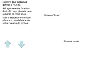 Existem dois sistemas
gerindo o mundo.
Até agora o mais forte tem
destruído sem piedade nem
remorso ao mais fraco.
Mais o supostamente fraco
oferece a possibilidade de
sobrevivência de ambos!
Sistema “forte”
Sistema “fraco”
 