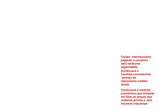 Cortes internacionais
julgarão o comércio
sem nenhuma
legitimidade
Continuará o
controle conventional
através do
mecanismo crédito-
dívida
Continuará o controle
econômico que consiste
em fixar os preços das
matérias primas e dos
insumos industrias
 