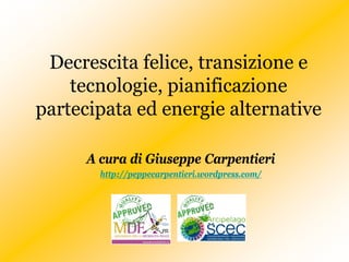 Decrescita felice, transizione e
    tecnologie, pianificazione
partecipata ed energie alternative

      A cura di Giuseppe Carpentieri
        http://peppecarpentieri.wordpress.com/
 