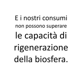 E i nostri consumi
non possono superare
le capacità di
rigenerazione
della biosfera.
 
