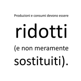 Produzioni e consumi devono essere




ridotti
(e non meramente

sostituiti).
 