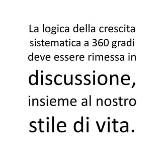La logica della crescita
sistematica a 360 gradi
deve essere rimessa in

discussione,
insieme al nostro
stile di vita.
 