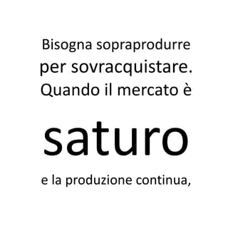 Bisogna sopraprodurre
per sovracquistare.
Quando il mercato è


saturo
e la produzione continua,
 
