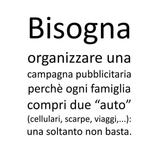 Bisogna
organizzare una
campagna pubblicitaria
perchè ogni famiglia
compri due “auto”
(cellulari, scarpe, viaggi,...):
una soltanto non basta.
 