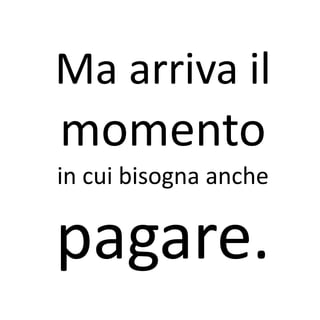 Ma arriva il
momento
in cui bisogna anche

pagare.
 