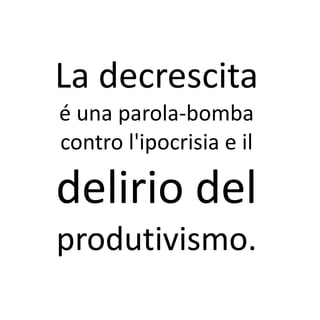 La decrescita
é una parola-bomba
contro l'ipocrisia e il

delirio del
produtivismo.
 