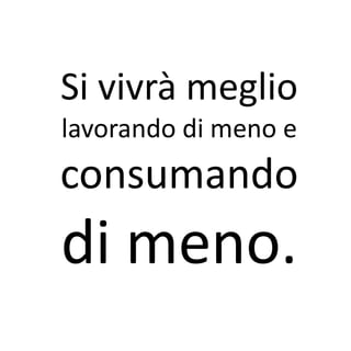 Si vivrà meglio
lavorando di meno e
consumando
di meno.
 