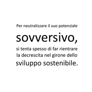 Per neutralizzare il suo potenziale


sovversivo,
si tenta spesso di far rientrare
la decrescita nel girone dello
sviluppo sostenibile.
 