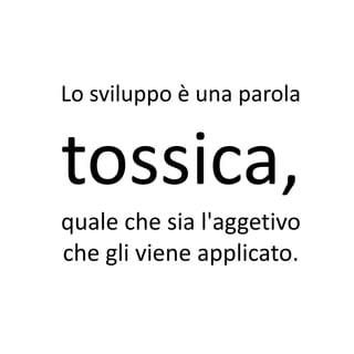 Lo sviluppo è una parola


tossica,
quale che sia l'aggetivo
che gli viene applicato.
 