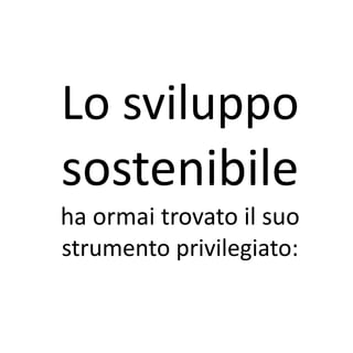 Lo sviluppo
sostenibile
ha ormai trovato il suo
strumento privilegiato:
 
