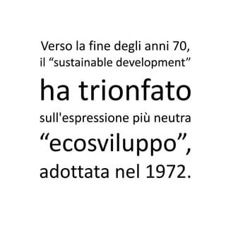 Verso la fine degli anni 70,
il “sustainable development”

ha trionfato
sull'espressione più neutra

“ecosviluppo”,
adottata nel 1972.
 