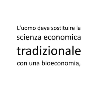 L'uomo deve sostituire la
scienza economica
tradizionale
con una bioeconomia,
 