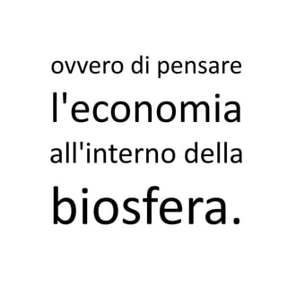 ovvero di pensare
l'economia
all'interno della
biosfera.
 