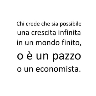 Chi crede che sia possibile
una crescita infinita
in un mondo finito,
o è un pazzo
o un economista.
 