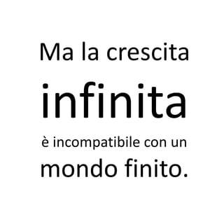 Ma la crescita

infinita
è incompatibile con un
mondo finito.
 