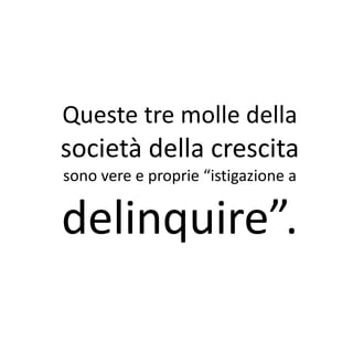 Queste tre molle della
società della crescita
sono vere e proprie “istigazione a


delinquire”.
 