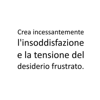 Crea incessantemente
l'insoddisfazione
e la tensione del
desiderio frustrato.
 