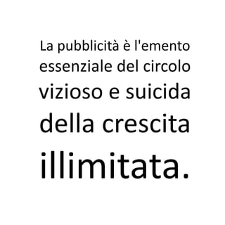 La pubblicità è l'emento
essenziale del circolo
vizioso e suicida
della crescita
illimitata.
 