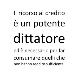 Il ricorso al credito
è un potente
dittatore
ed è necessario per far
consumare quelli che
non hanno reddito sufficiente.
 