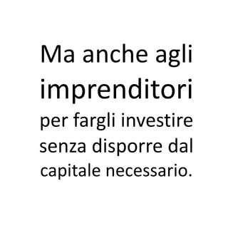 Ma anche agli
imprenditori
per fargli investire
senza disporre dal
capitale necessario.
 