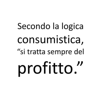 Secondo la logica
consumistica,
“si tratta sempre del

profitto.”
 