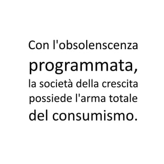 Con l'obsolenscenza
programmata,
la società della crescita
possiede l'arma totale
del consumismo.
 