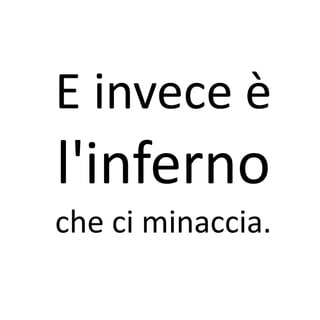 E invece è
l'inferno
che ci minaccia.
 
