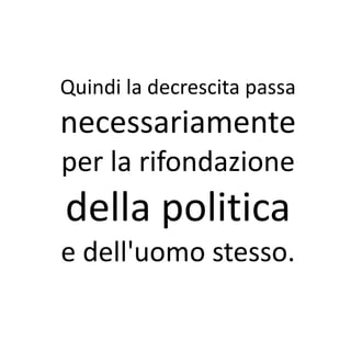 Quindi la decrescita passa
necessariamente
per la rifondazione
della politica
e dell'uomo stesso.
 