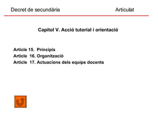 Decret de secundària  Articulat Capítol V. Acció tutorial i orientació   Article 15.  Principis Article  16. Organització Article  17. Actuacions dels equips docents 