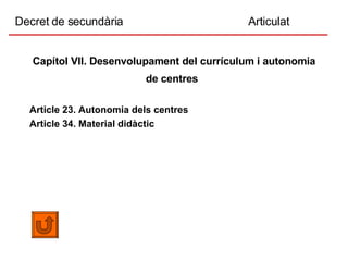 Decret de secundària  Articulat Capítol VII. Desenvolupament del currículum i autonomia de centres   Article 23. Autonomia dels centres Article 34. Material didàctic 