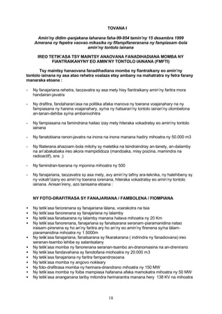 TOVANA I

     Amin’ny didim -panjakana laharana faha-99-954 tamin’ny 15 desambra 1999
    Amerana ny fepetra vaovao mikasika ny fifampifaneranana ny fampiasam -bola
                             amin’ny tontolo iainana

      IREO TETIK’ASA TSY MAINTSY ANAOVANA FANADIHADIANA MOMBA NY
            FIANTRAIKANYNY EO AMIN’NY TONTOLO IAINANA (FMFTI)

       Tsy maintsy hanaovana fanadihadiana momba ny fiantraikany eo amin’ny
tontolo iainana ny asa atao rehetra voalaza etsy ambany na mahatratra ny fetra farany
manaraka etoana :

-   Ny fanajariana rehetra, taozavatra sy asa mety hisy fiantraikany amin’ny faritra mora
    handairan-javatra

-   Ny drafitra, fandaharan’asa na politika afaka manova ny toerana voajanahary na ny
    fampiasana ny harena voajanahary, sy/na ny hatsaran’ny tontolo iainan’ny olombelona
    an-tanan-dehibe sy/na ambanivohitra

-   Ny fampiasana na famindrana haitao izay mety hiteraka vokadratsy eo amin’ny tontolo
    iainana

-   Ny fanatobiana ranon-javatra na inona na inona manana hadiry mihoatra ny 50.000 m3

-   Ny fitaterana ahazoam-bola mitohy sy matetika na tsindraindray an-tanety, an-dalamby
    na an’abakabaka ireo akora mampididoza (mandoaka, misy poizina, mamindra na
    radioactif), sns .)

-   Ny famindran-toerana ny mponina mihoatra ny 500

-   Ny fanajariana, taozavatra sy asa mety, avy amin’ny lafiny ara-teknika, ny halehibeny sy
    ny vokatr’izany eo amin’ny toerana iorenana, hiteraka vokadratsy eo amin’ny tontolo
    iainana. Anisan’ireny, azo tanisaina etoana :


    NY FOTO-DRAFITRASA SY FANAJARIANA / FAMBOLENA / FIOMPIANA

•   Ny tetik’asa fanorenana sy fanajariana làlana, voarakotra na tsia
•   Ny tetik’asa fanorenana sy fanajariana ny lalamby
•   Ny tetik’asa fanatsarana ny lalamby manana halava mihoatra ny 20 Km
•   Ny tetik’asa fanorenana, fanajariana sy fanatsarana seranam-piaramanidina natao
    iraisam-pirenena sy ho an’ny faritra ary ho an’ny eo amin’ny firenena sy/na làlam-
    piaramanidina mihoatra ny 1.5000m
•   Ny tetik’asa fanajariana, fanatsarana sy fikarakarana ( indrindra ny fanadiovana) ireo
    seranan-tsambo lehibe sy salantsalany
•   Ny tetik’asa momba ny fanorenana seranan-tsambo an-dranomasina na an-drenirano
•   Ny tetik’asa fandavahana sy fanotofana miohoatra ny 20.000 m3
•   Ny tetik’asa fanajariana ny faritra fampandrosoana
•   Ny tetik’asa momba ny angovo nokleary
•   Ny foto-drafitrasa momba ny herinara-driandrano mihoatra ny 150 MW
•   Ny tetik’asa momba ny foibe mampiasa hafanana afaka mamokatra mihoatra ny 50 MW
•   Ny tetik’asa ananganana tariby mitondra herinarantra manana hery 138 KV na mihoatra




                                              18
 