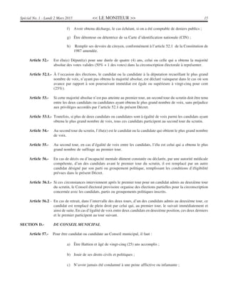 << LE MONITEUR >> 15Spécial No. 1 - Lundi 2 Mars 2015
f) Avoir obtenu décharge, le cas échéant, si on a été comptable de deniers publics ;
g) Être détenteur ou détentrice de sa Carte d’identification nationale (CIN) ;
h) Remplir ses devoirs de citoyen, conformément à l’article 52.1 de la Constitution de
1987 amendée.
Article 52.- Est élu(e) Député(e) pour une durée de quatre (4) ans, celui ou celle qui a obtenu la majorité
absolue des votes valides (50% + 1 des votes) dans la circonscription électorale à représenter.
Article 52.1.- À l’occasion des élections, le candidat ou la candidate à la députation recueillant le plus grand
nombre de voix, n’ayant pas obtenu la majorité absolue, est déclaré vainqueur dans le cas où son
avance par rapport à son poursuivant immédiat est égale ou supérieure à vingt-cinq pour cent
(25%).
Article 53.- Si cette majorité absolue n’est pas atteinte au premier tour, un second tour du scrutin doit être tenu
entre les deux candidats ou candidates ayant obtenu le plus grand nombre de voix, sans préjudice
aux privilèges accordés par l’article 52.1 du présent Décret.
Article 53.1.- Toutefois, si plus de deux candidats ou candidates sont à égalité de voix parmi les candidats ayant
obtenu le plus grand nombre de voix, tous ces candidats participent au second tour du scrutin.
Article 54.- Au second tour du scrutin, l’élu(e) est le candidat ou la candidate qui obtient le plus grand nombre
de voix.
Article 55.- Au second tour, en cas d’égalité de voix entre les candidats, l’élu est celui qui a obtenu le plus
grand nombre de suffrage au premier tour.
Article 56.- En cas de décès ou d’incapacité mentale dûment constatée ou déclarée, par une autorité médicale
compétente, d’un des candidats avant le premier tour du scrutin, il est remplacé par un autre
candidat désigné par son parti ou groupement politique, remplissant les conditions d’éligibilité
prévues dans le présent Décret.
Article 56.1.- Si ces circonstances interviennent après le premier tour pour un candidat admis au deuxième tour
du scrutin, le Conseil électoral provisoire organise des élections partielles pour la circonscription
concernée avec les candidats, partis ou groupements politiques inscrits.
Article 56.2 - En cas de retrait, dans l’intervalle des deux tours, d’un des candidats admis au deuxième tour, ce
candidat est remplacé de plein droit par celui qui, au premier tour, le suivait immédiatement et
ainsi de suite. En cas d’égalité de voix entre deux candidats en deuxième position, ces deux derniers
et le premier participent au tour suivant.
SECTION D.- DU CONSEIL MUNICIPAL
Article 57.- Pour être candidat ou candidate au Conseil municipal, il faut :
a) Être Haïtien et âgé de vingt-cinq (25) ans accomplis ;
b) Jouir de ses droits civils et politiques ;
c) N’avoir jamais été condamné à une peine afflictive ou infamante ;
 